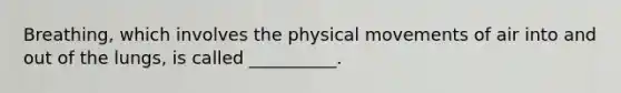 Breathing, which involves the physical movements of air into and out of the lungs, is called __________.