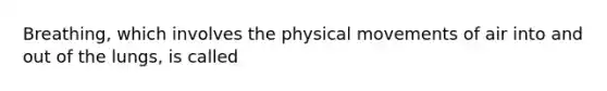 Breathing, which involves the physical movements of air into and out of the lungs, is called