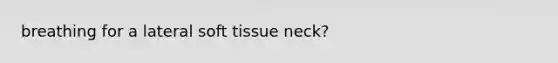 breathing for a lateral soft tissue neck?