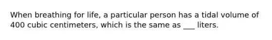 When breathing for life, a particular person has a tidal volume of 400 cubic centimeters, which is the same as ___ liters.