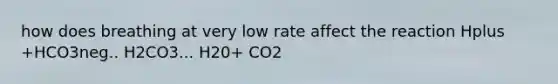 how does breathing at very low rate affect the reaction Hplus +HCO3neg.. H2CO3... H20+ CO2