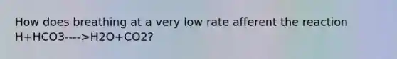 How does breathing at a very low rate afferent the reaction H+HCO3---->H2O+CO2?