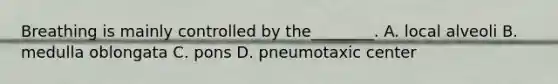 Breathing is mainly controlled by the________. A. local alveoli B. medulla oblongata C. pons D. pneumotaxic center