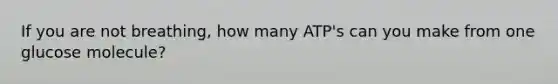 If you are not breathing, how many ATP's can you make from one glucose molecule?