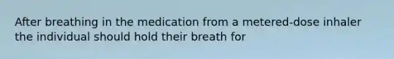 After breathing in the medication from a metered-dose inhaler the individual should hold their breath for