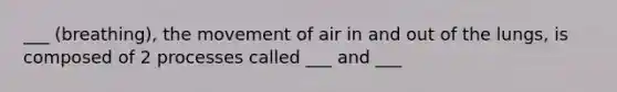 ___ (breathing), the movement of air in and out of the lungs, is composed of 2 processes called ___ and ___