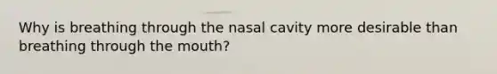 Why is breathing through the nasal cavity more desirable than breathing through the mouth?