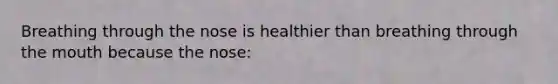 Breathing through the nose is healthier than breathing through the mouth because the nose: