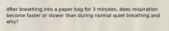 After breathing into a paper bag for 3 minutes, does respiration become faster or slower than during normal quiet breathing and why?