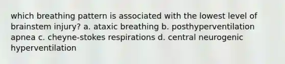 which breathing pattern is associated with the lowest level of brainstem injury? a. ataxic breathing b. posthyperventilation apnea c. cheyne-stokes respirations d. central neurogenic hyperventilation