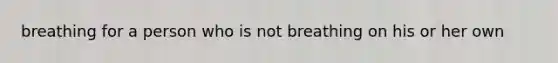 breathing for a person who is not breathing on his or her own