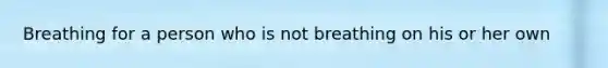 Breathing for a person who is not breathing on his or her own