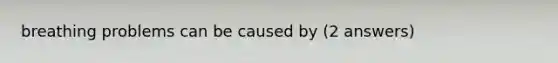 breathing problems can be caused by (2 answers)