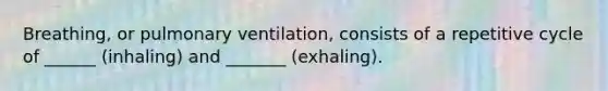 Breathing, or pulmonary ventilation, consists of a repetitive cycle of ______ (inhaling) and _______ (exhaling).