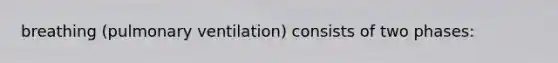 breathing (pulmonary ventilation) consists of two phases: