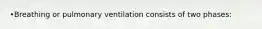 •Breathing or pulmonary ventilation consists of two phases: