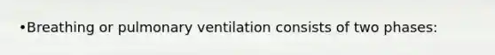 •Breathing or pulmonary ventilation consists of two phases: