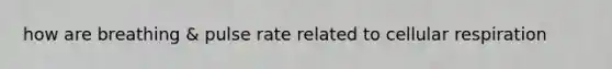 how are breathing & pulse rate related to cellular respiration