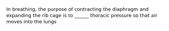 In breathing, the purpose of contracting the diaphragm and expanding the rib cage is to ______ thoracic pressure so that air moves into the lungs