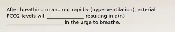 After breathing in and out rapidly (hyperventilation), arterial PCO2 levels will _______________ resulting in a(n) _______________________ in the urge to breathe.