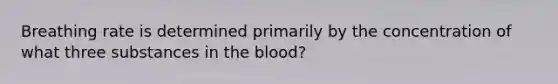 Breathing rate is determined primarily by the concentration of what three substances in <a href='https://www.questionai.com/knowledge/k7oXMfj7lk-the-blood' class='anchor-knowledge'>the blood</a>?