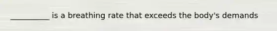 __________ is a breathing rate that exceeds the body's demands