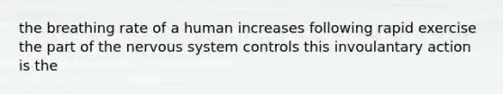 the breathing rate of a human increases following rapid exercise the part of the nervous system controls this invoulantary action is the