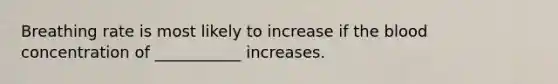 Breathing rate is most likely to increase if <a href='https://www.questionai.com/knowledge/k7oXMfj7lk-the-blood' class='anchor-knowledge'>the blood</a> concentration of ___________ increases.