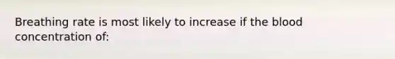 Breathing rate is most likely to increase if the blood concentration of: