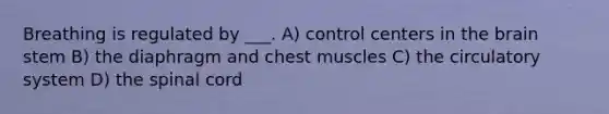 Breathing is regulated by ___. A) control centers in the brain stem B) the diaphragm and chest muscles C) the circulatory system D) the spinal cord