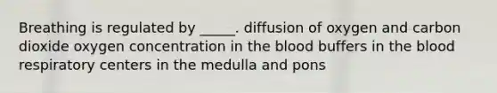 Breathing is regulated by _____. diffusion of oxygen and carbon dioxide oxygen concentration in the blood buffers in the blood respiratory centers in the medulla and pons