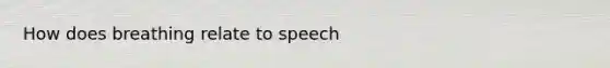 How does breathing relate to speech