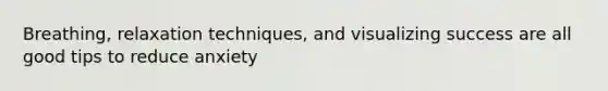 Breathing, relaxation techniques, and visualizing success are all good tips to reduce anxiety