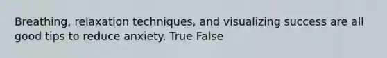Breathing, relaxation techniques, and visualizing success are all good tips to reduce anxiety. True False