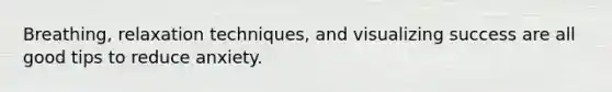 Breathing, relaxation techniques, and visualizing success are all good tips to reduce anxiety.