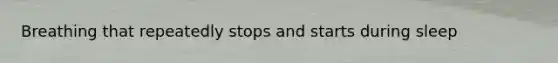 Breathing that repeatedly stops and starts during sleep