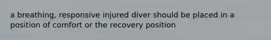 a breathing, responsive injured diver should be placed in a position of comfort or the recovery position