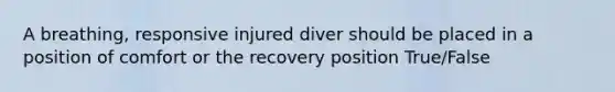 A breathing, responsive injured diver should be placed in a position of comfort or the recovery position True/False