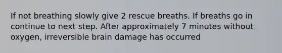 If not breathing slowly give 2 rescue breaths. If breaths go in continue to next step. After approximately 7 minutes without oxygen, irreversible brain damage has occurred