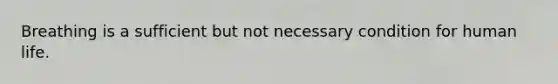 Breathing is a sufficient but not necessary condition for human life.