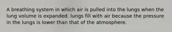 A breathing system in which air is pulled into the lungs when the lung volume is expanded. lungs fill with air because the pressure in the lungs is lower than that of the atmosphere.