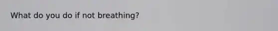 What do you do if not breathing?