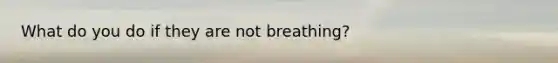 What do you do if they are not breathing?