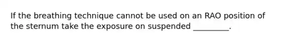 If the breathing technique cannot be used on an RAO position of the sternum take the exposure on suspended _________.