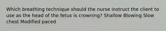 Which breathing technique should the nurse instruct the client to use as the head of the fetus is crowning? Shallow Blowing Slow chest Modified paced