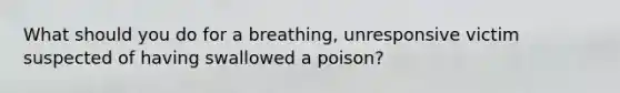 What should you do for a breathing, unresponsive victim suspected of having swallowed a poison?