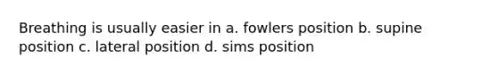 Breathing is usually easier in a. fowlers position b. supine position c. lateral position d. sims position