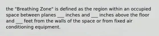 the "Breathing Zone" is defined as the region within an occupied space between planes ___ inches and ___ inches above the floor and ___ feet from the walls of the space or from fixed air conditioning equipment.