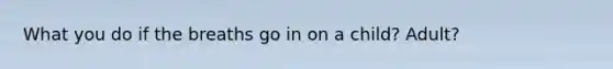 What you do if the breaths go in on a child? Adult?