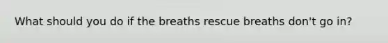 What should you do if the breaths rescue breaths don't go in?